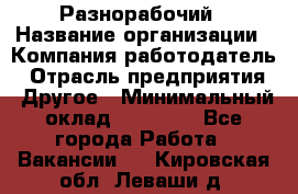 Разнорабочий › Название организации ­ Компания-работодатель › Отрасль предприятия ­ Другое › Минимальный оклад ­ 59 000 - Все города Работа » Вакансии   . Кировская обл.,Леваши д.